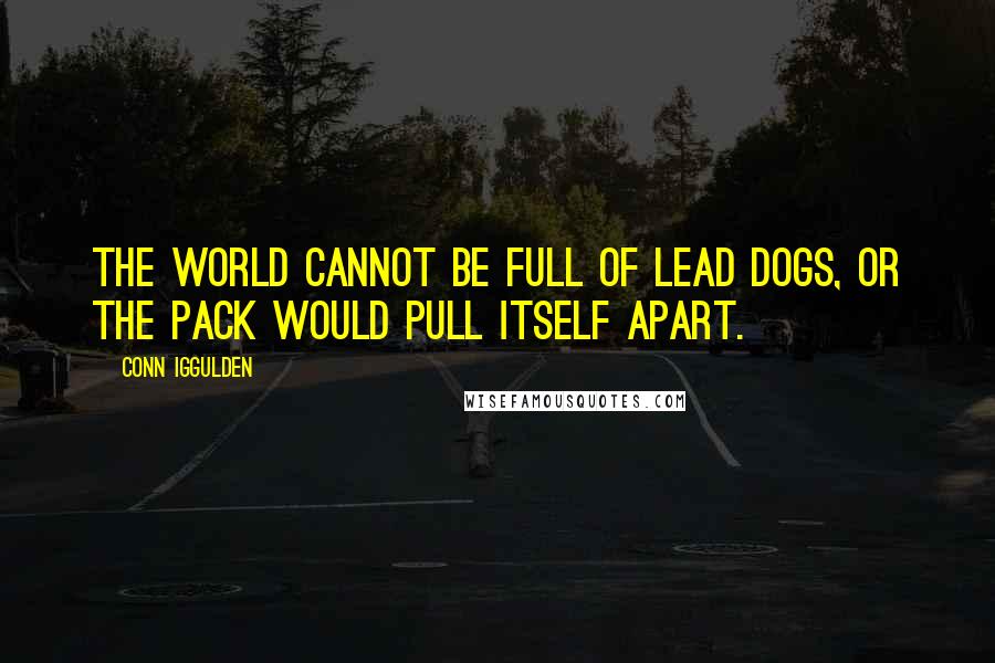 Conn Iggulden Quotes: The world cannot be full of lead dogs, or the pack would pull itself apart.