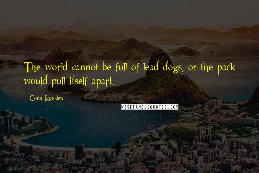 Conn Iggulden Quotes: The world cannot be full of lead dogs, or the pack would pull itself apart.