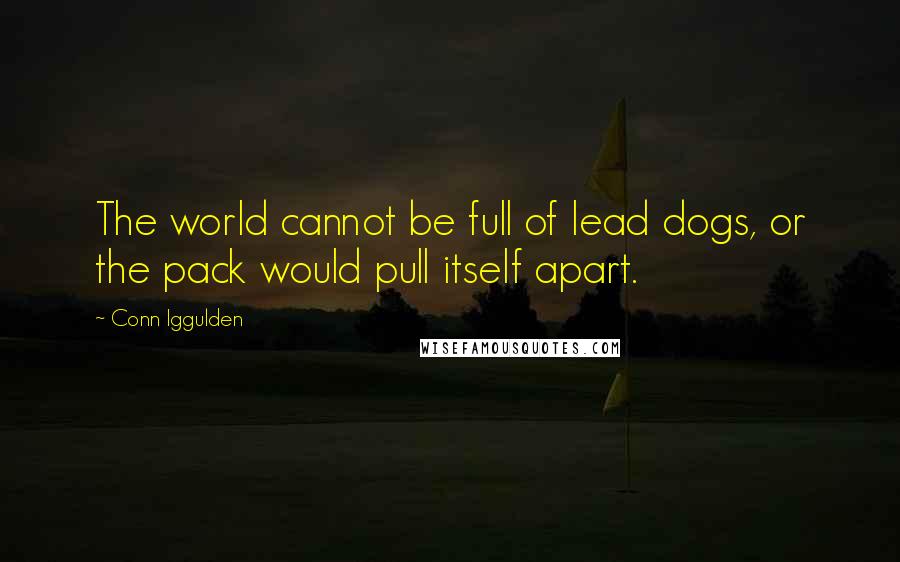 Conn Iggulden Quotes: The world cannot be full of lead dogs, or the pack would pull itself apart.