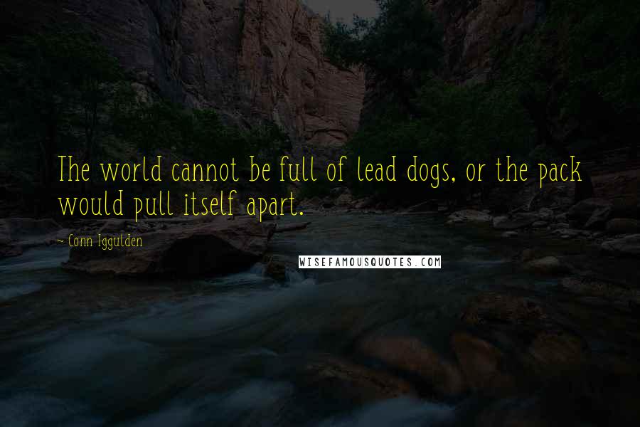 Conn Iggulden Quotes: The world cannot be full of lead dogs, or the pack would pull itself apart.