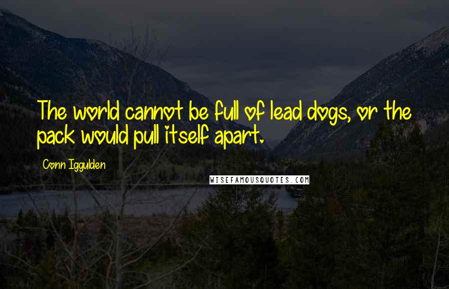 Conn Iggulden Quotes: The world cannot be full of lead dogs, or the pack would pull itself apart.