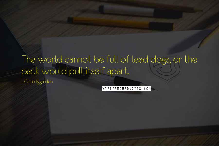 Conn Iggulden Quotes: The world cannot be full of lead dogs, or the pack would pull itself apart.