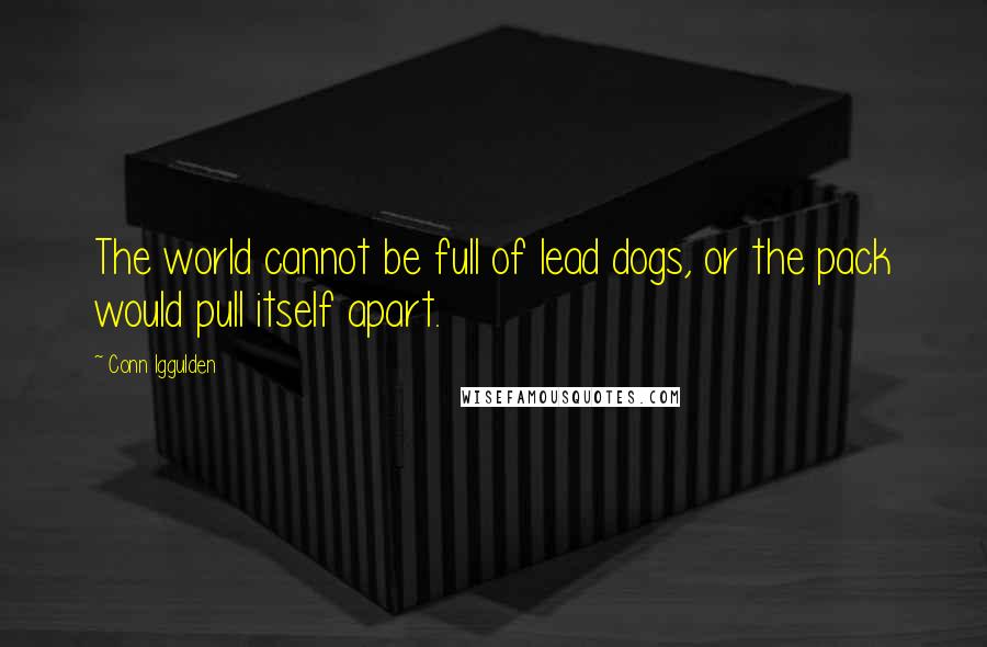 Conn Iggulden Quotes: The world cannot be full of lead dogs, or the pack would pull itself apart.