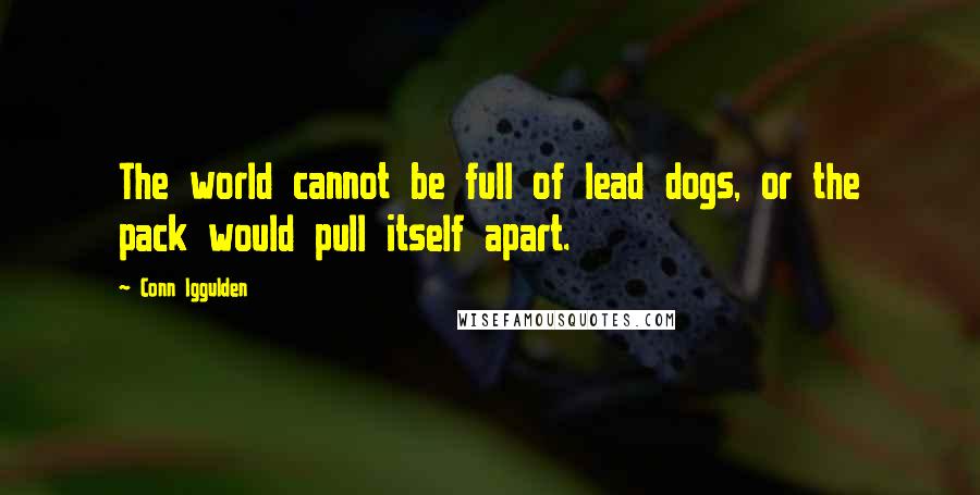 Conn Iggulden Quotes: The world cannot be full of lead dogs, or the pack would pull itself apart.