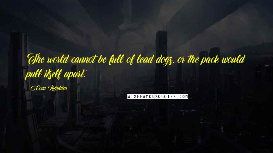 Conn Iggulden Quotes: The world cannot be full of lead dogs, or the pack would pull itself apart.