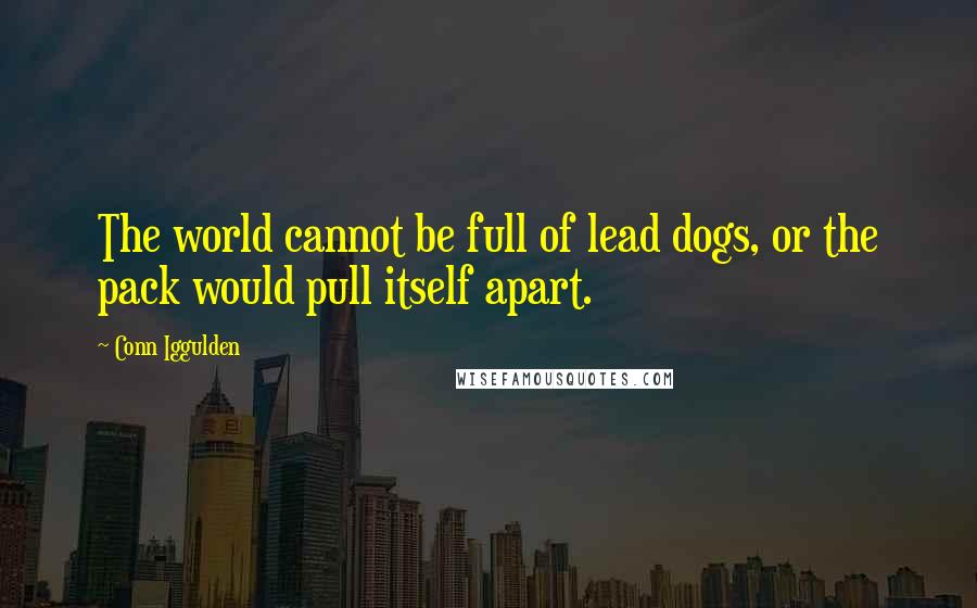 Conn Iggulden Quotes: The world cannot be full of lead dogs, or the pack would pull itself apart.