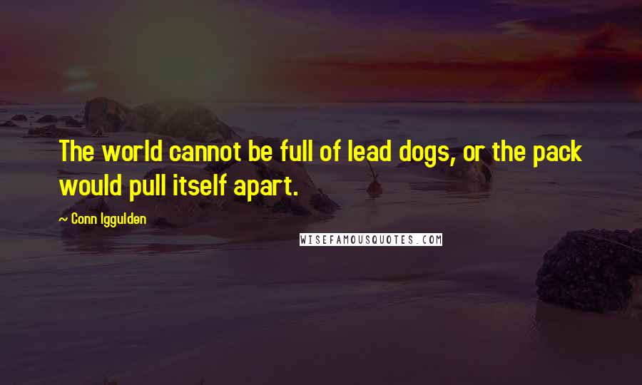 Conn Iggulden Quotes: The world cannot be full of lead dogs, or the pack would pull itself apart.