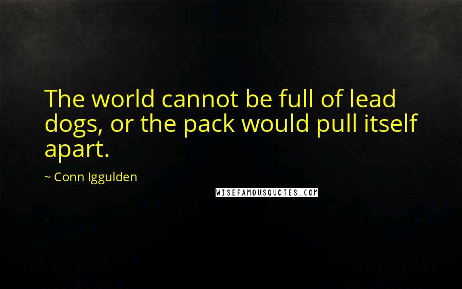 Conn Iggulden Quotes: The world cannot be full of lead dogs, or the pack would pull itself apart.