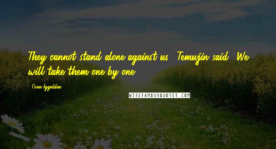 Conn Iggulden Quotes: They cannot stand alone against us," Temujin said. "We will take them one by one.