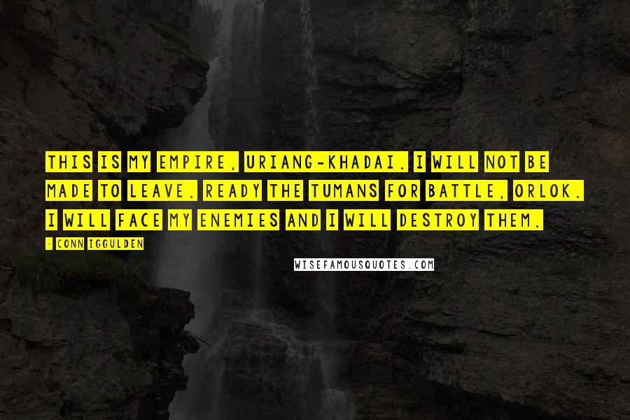 Conn Iggulden Quotes: This is my empire, Uriang-Khadai. I will not be made to leave. Ready the tumans for battle, Orlok. I will face my enemies and I will destroy them.