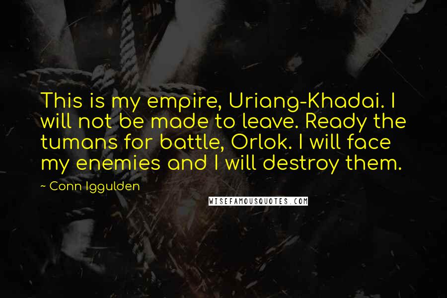 Conn Iggulden Quotes: This is my empire, Uriang-Khadai. I will not be made to leave. Ready the tumans for battle, Orlok. I will face my enemies and I will destroy them.