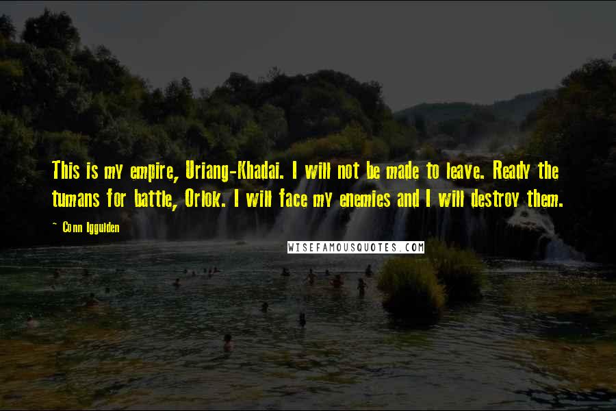 Conn Iggulden Quotes: This is my empire, Uriang-Khadai. I will not be made to leave. Ready the tumans for battle, Orlok. I will face my enemies and I will destroy them.