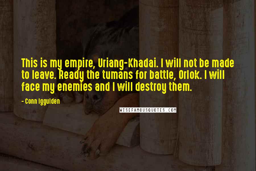 Conn Iggulden Quotes: This is my empire, Uriang-Khadai. I will not be made to leave. Ready the tumans for battle, Orlok. I will face my enemies and I will destroy them.