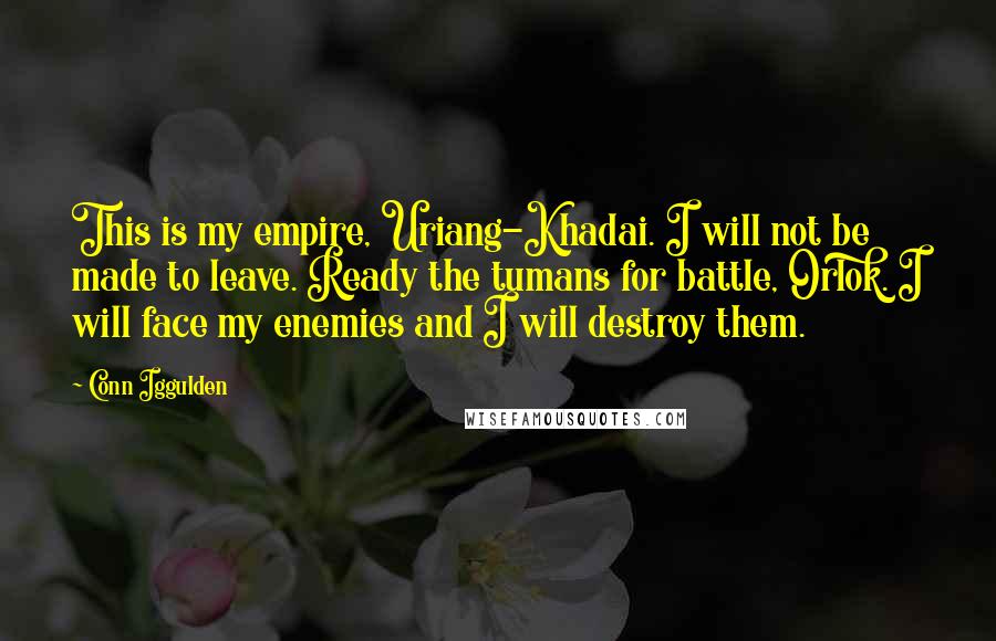 Conn Iggulden Quotes: This is my empire, Uriang-Khadai. I will not be made to leave. Ready the tumans for battle, Orlok. I will face my enemies and I will destroy them.