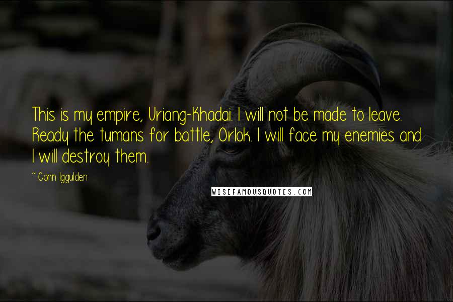 Conn Iggulden Quotes: This is my empire, Uriang-Khadai. I will not be made to leave. Ready the tumans for battle, Orlok. I will face my enemies and I will destroy them.