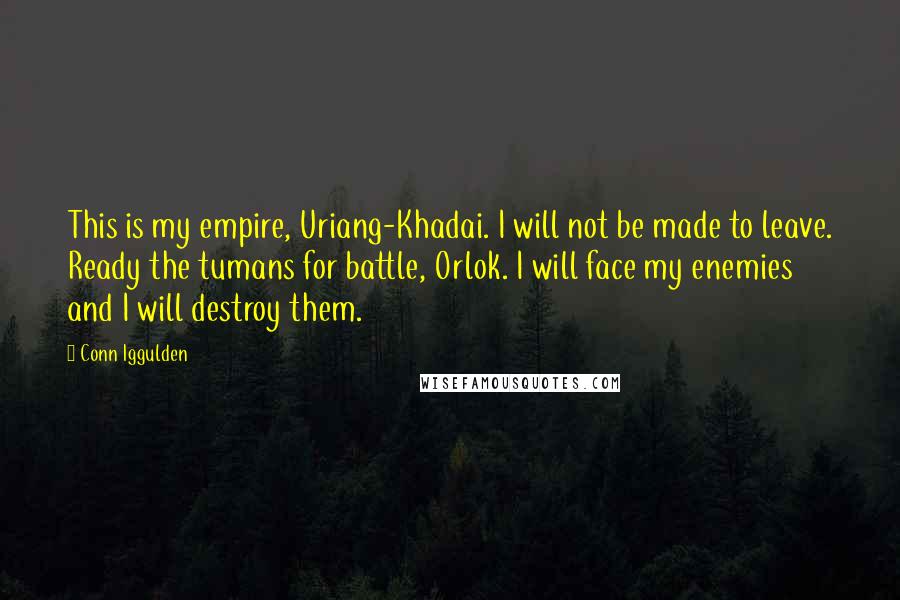 Conn Iggulden Quotes: This is my empire, Uriang-Khadai. I will not be made to leave. Ready the tumans for battle, Orlok. I will face my enemies and I will destroy them.