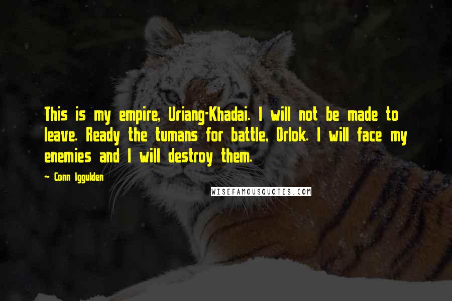 Conn Iggulden Quotes: This is my empire, Uriang-Khadai. I will not be made to leave. Ready the tumans for battle, Orlok. I will face my enemies and I will destroy them.