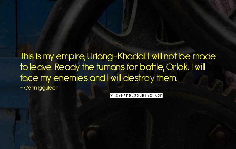 Conn Iggulden Quotes: This is my empire, Uriang-Khadai. I will not be made to leave. Ready the tumans for battle, Orlok. I will face my enemies and I will destroy them.