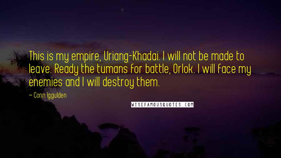 Conn Iggulden Quotes: This is my empire, Uriang-Khadai. I will not be made to leave. Ready the tumans for battle, Orlok. I will face my enemies and I will destroy them.