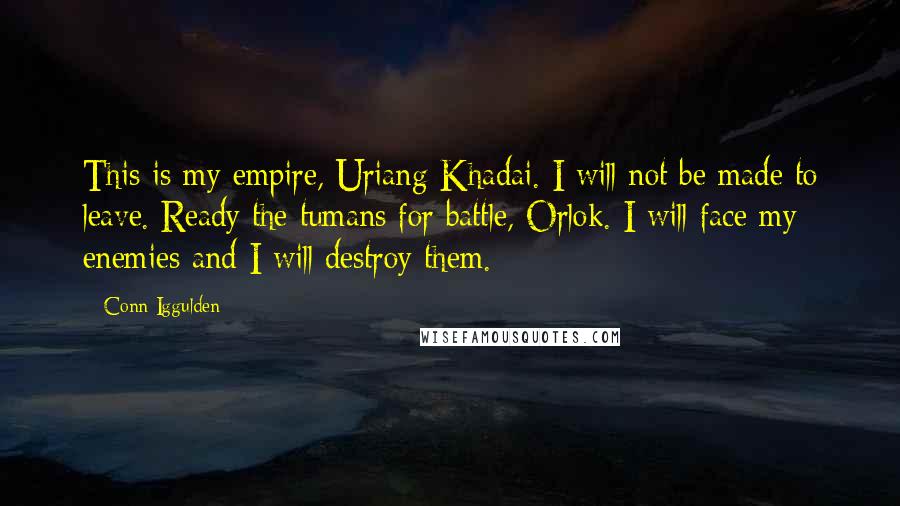 Conn Iggulden Quotes: This is my empire, Uriang-Khadai. I will not be made to leave. Ready the tumans for battle, Orlok. I will face my enemies and I will destroy them.