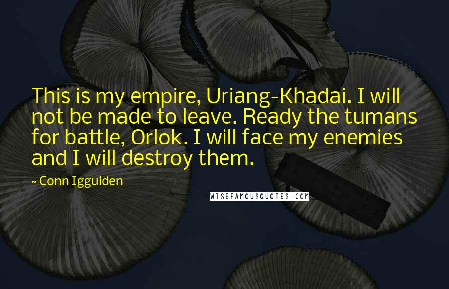Conn Iggulden Quotes: This is my empire, Uriang-Khadai. I will not be made to leave. Ready the tumans for battle, Orlok. I will face my enemies and I will destroy them.