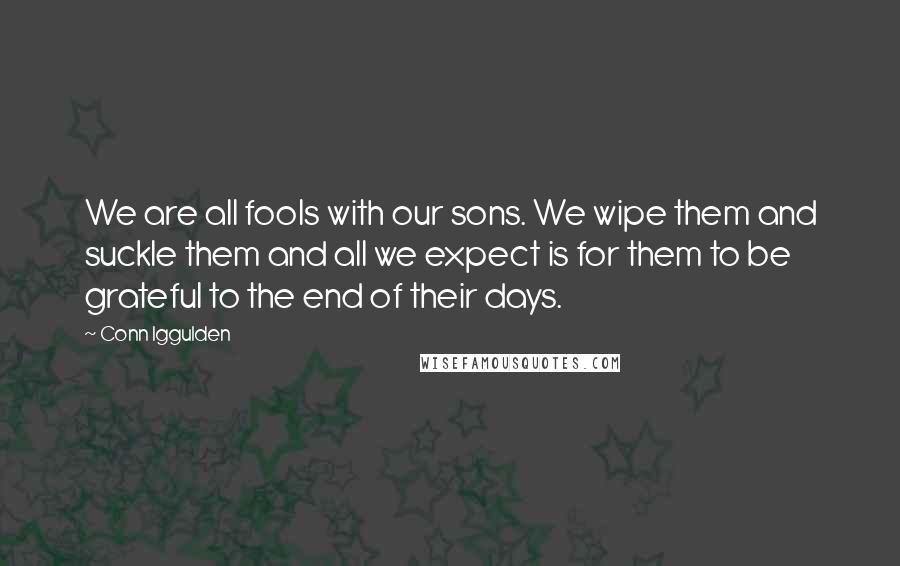 Conn Iggulden Quotes: We are all fools with our sons. We wipe them and suckle them and all we expect is for them to be grateful to the end of their days.