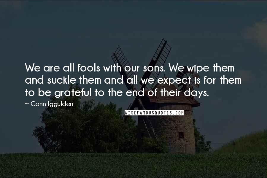 Conn Iggulden Quotes: We are all fools with our sons. We wipe them and suckle them and all we expect is for them to be grateful to the end of their days.