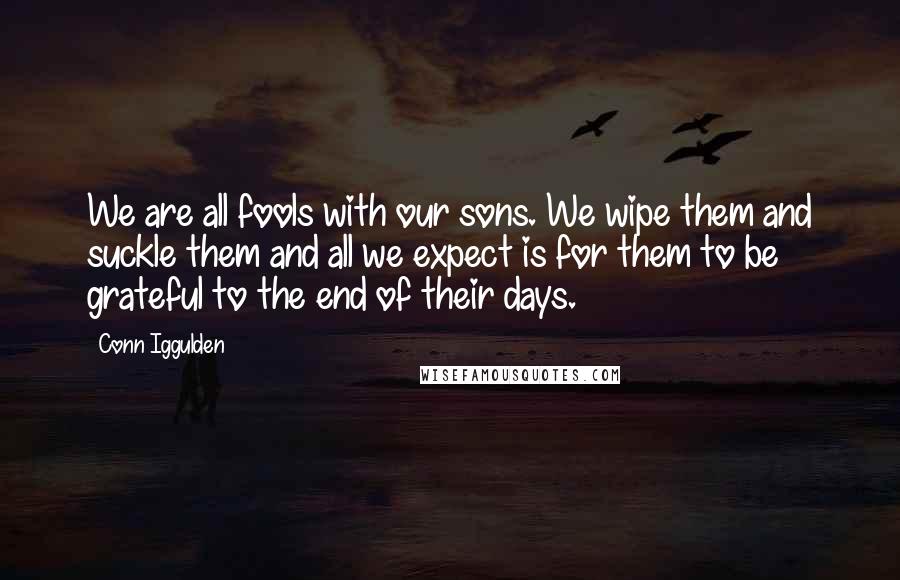 Conn Iggulden Quotes: We are all fools with our sons. We wipe them and suckle them and all we expect is for them to be grateful to the end of their days.