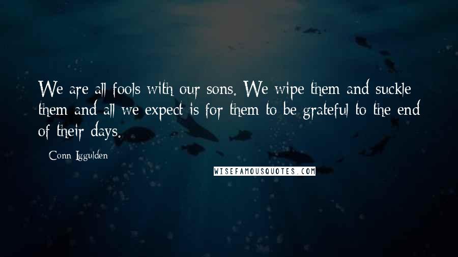 Conn Iggulden Quotes: We are all fools with our sons. We wipe them and suckle them and all we expect is for them to be grateful to the end of their days.