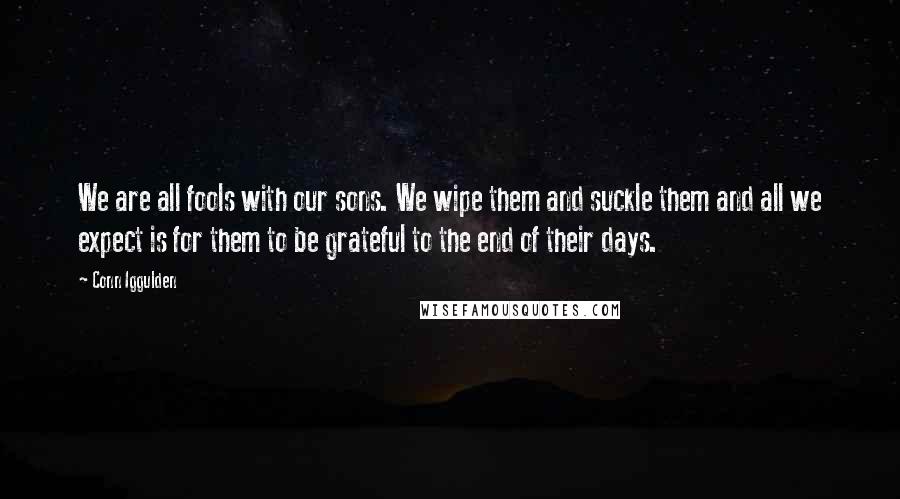 Conn Iggulden Quotes: We are all fools with our sons. We wipe them and suckle them and all we expect is for them to be grateful to the end of their days.