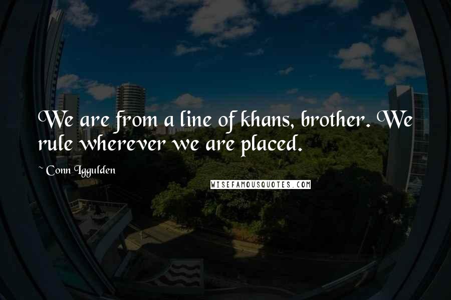 Conn Iggulden Quotes: We are from a line of khans, brother. We rule wherever we are placed.