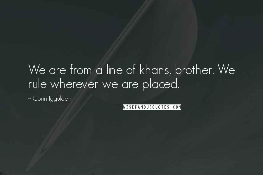 Conn Iggulden Quotes: We are from a line of khans, brother. We rule wherever we are placed.