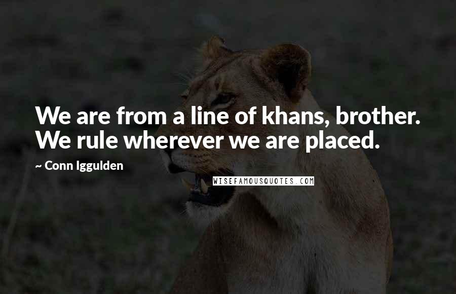 Conn Iggulden Quotes: We are from a line of khans, brother. We rule wherever we are placed.