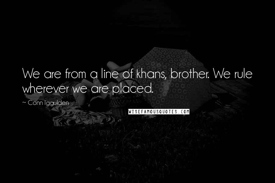 Conn Iggulden Quotes: We are from a line of khans, brother. We rule wherever we are placed.