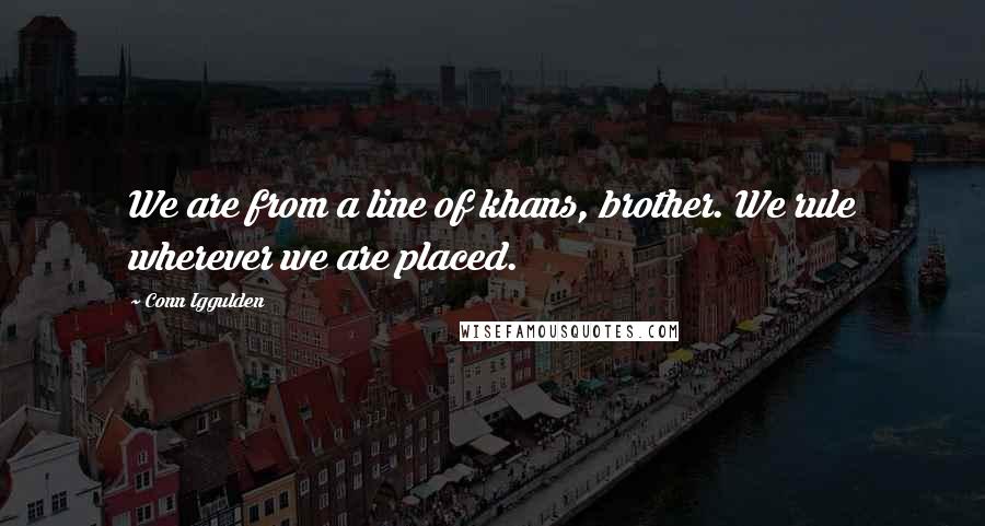 Conn Iggulden Quotes: We are from a line of khans, brother. We rule wherever we are placed.