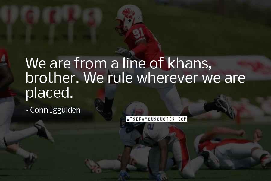 Conn Iggulden Quotes: We are from a line of khans, brother. We rule wherever we are placed.