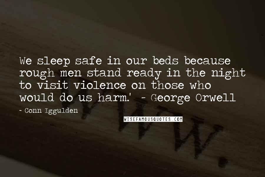 Conn Iggulden Quotes: We sleep safe in our beds because rough men stand ready in the night to visit violence on those who would do us harm.' - George Orwell