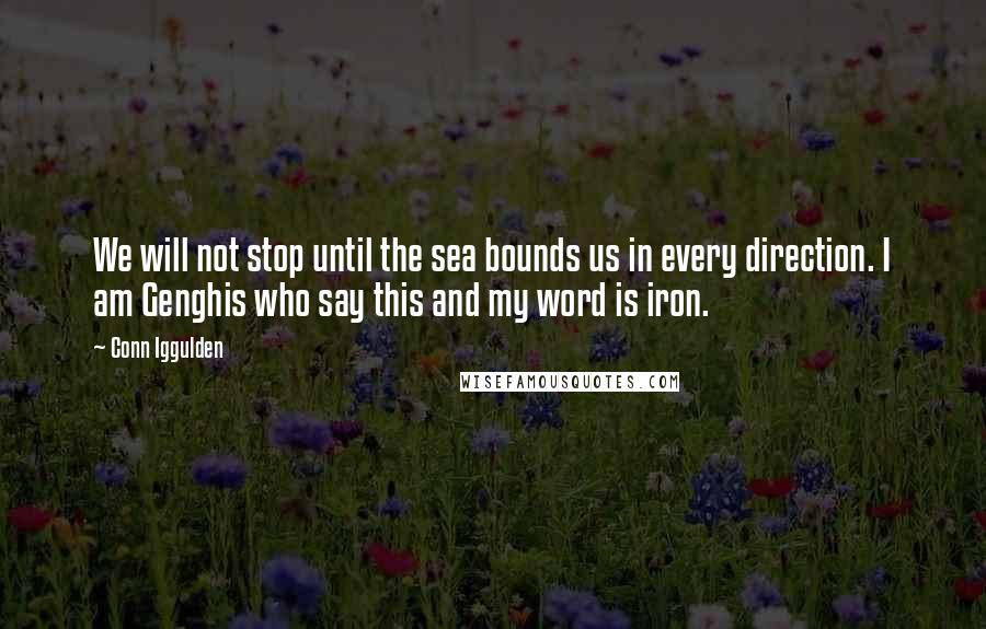 Conn Iggulden Quotes: We will not stop until the sea bounds us in every direction. I am Genghis who say this and my word is iron.