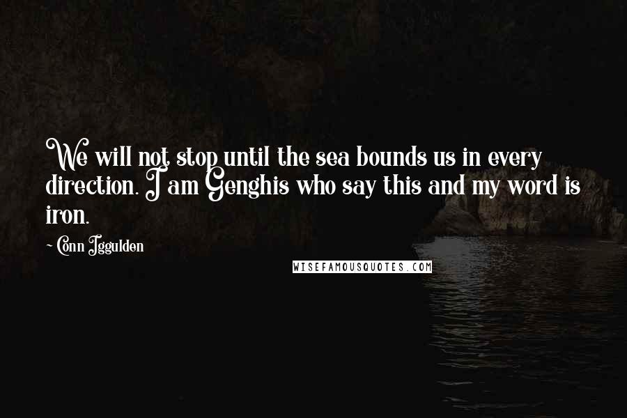 Conn Iggulden Quotes: We will not stop until the sea bounds us in every direction. I am Genghis who say this and my word is iron.