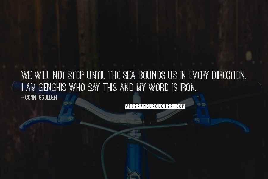 Conn Iggulden Quotes: We will not stop until the sea bounds us in every direction. I am Genghis who say this and my word is iron.