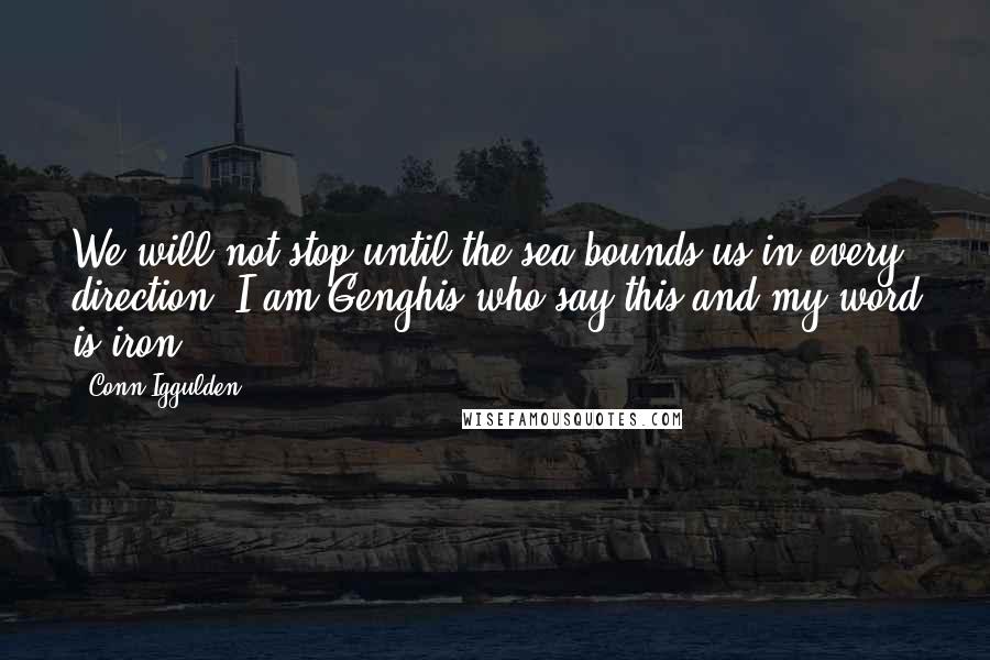 Conn Iggulden Quotes: We will not stop until the sea bounds us in every direction. I am Genghis who say this and my word is iron.