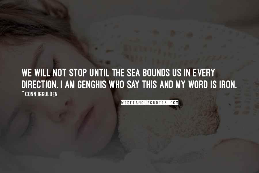 Conn Iggulden Quotes: We will not stop until the sea bounds us in every direction. I am Genghis who say this and my word is iron.