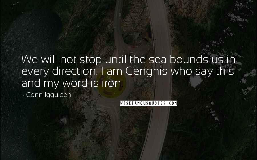 Conn Iggulden Quotes: We will not stop until the sea bounds us in every direction. I am Genghis who say this and my word is iron.