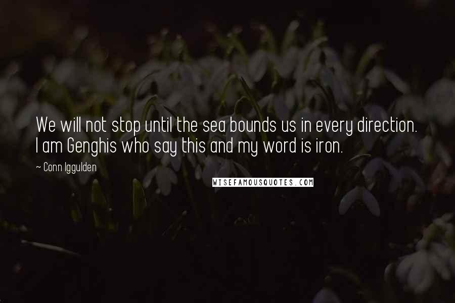 Conn Iggulden Quotes: We will not stop until the sea bounds us in every direction. I am Genghis who say this and my word is iron.