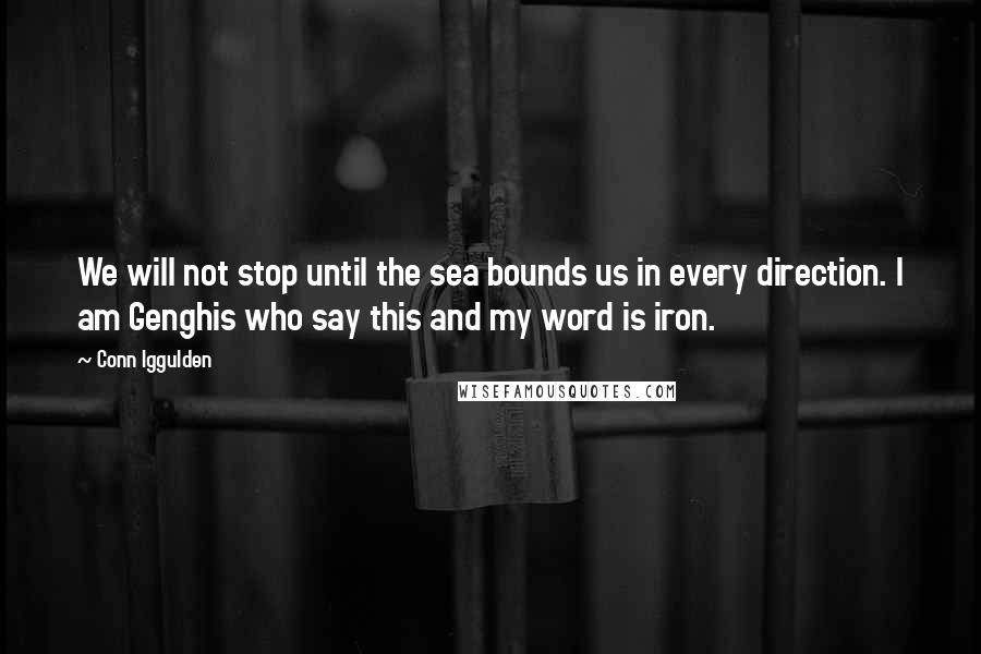 Conn Iggulden Quotes: We will not stop until the sea bounds us in every direction. I am Genghis who say this and my word is iron.