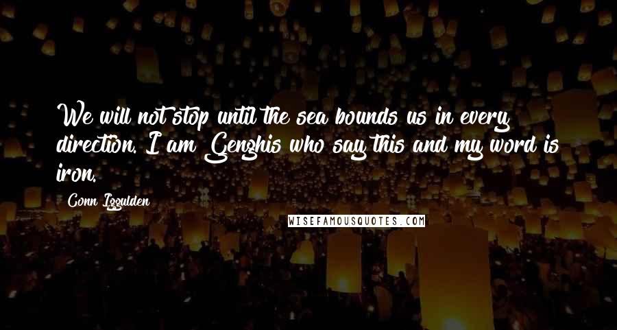 Conn Iggulden Quotes: We will not stop until the sea bounds us in every direction. I am Genghis who say this and my word is iron.