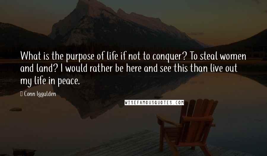 Conn Iggulden Quotes: What is the purpose of life if not to conquer? To steal women and land? I would rather be here and see this than live out my life in peace.