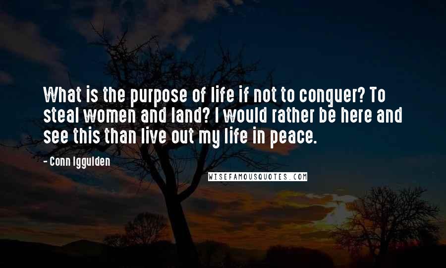 Conn Iggulden Quotes: What is the purpose of life if not to conquer? To steal women and land? I would rather be here and see this than live out my life in peace.