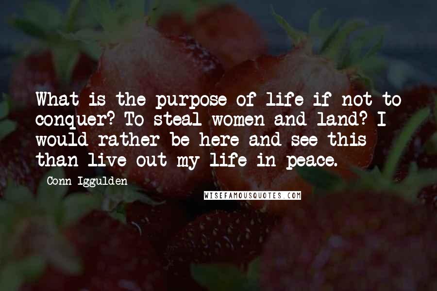 Conn Iggulden Quotes: What is the purpose of life if not to conquer? To steal women and land? I would rather be here and see this than live out my life in peace.