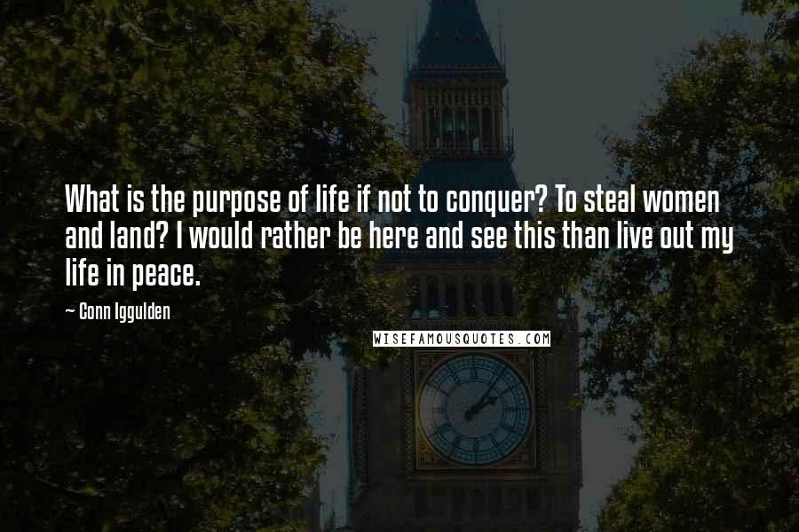 Conn Iggulden Quotes: What is the purpose of life if not to conquer? To steal women and land? I would rather be here and see this than live out my life in peace.